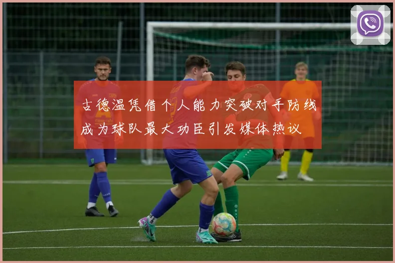 古德温凭借个人能力突破对手防线成为球队最大功臣引发媒体热议