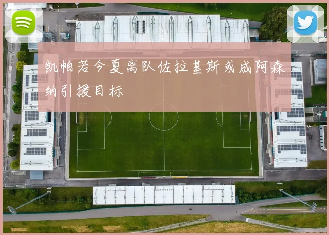 凯帕若今夏离队佐拉基斯或成阿森纳引援目标