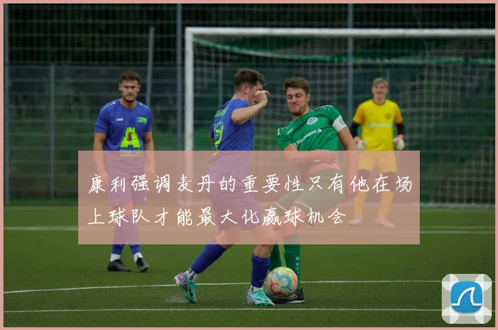 康利强调麦丹的重要性只有他在场上球队才能最大化赢球机会