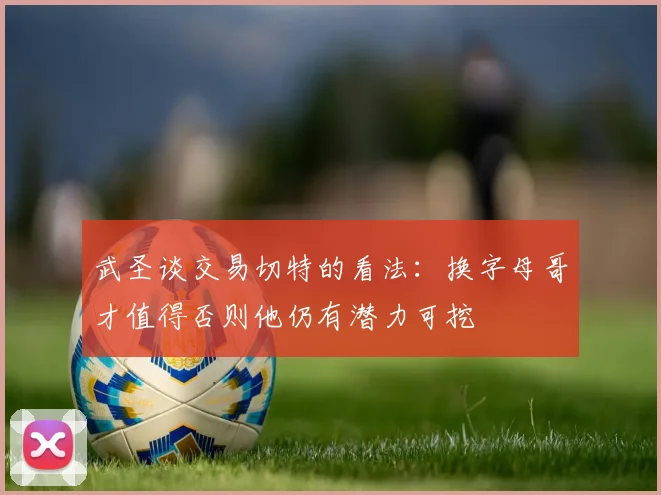 武圣谈交易切特的看法：换字母哥才值得否则他仍有潜力可挖