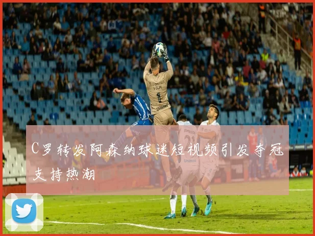 C罗转发阿森纳球迷短视频引发夺冠支持热潮