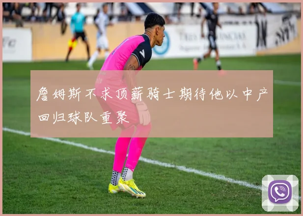 詹姆斯不求顶薪骑士期待他以中产回归球队重聚
