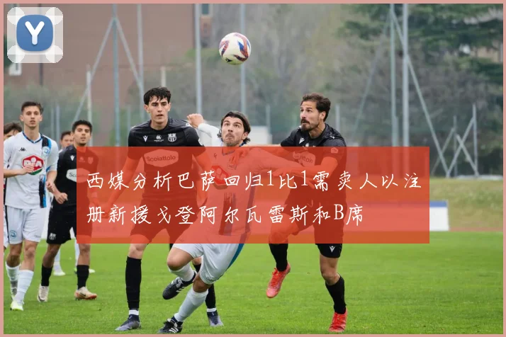 西媒分析巴萨回归1比1需卖人以注册新援戈登阿尔瓦雷斯和B席