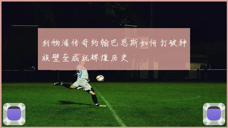 利物浦传奇约翰巴恩斯如何打破种族壁垒成就辉煌历史