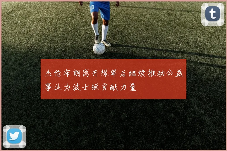 杰伦布朗离开绿军后继续推动公益事业为波士顿贡献力量