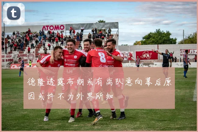 德隆透露布朗或有离队意向幕后原因或许不为外界所知