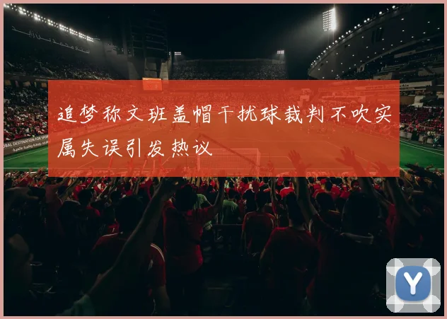 追梦称文班盖帽干扰球裁判不吹实属失误引发热议