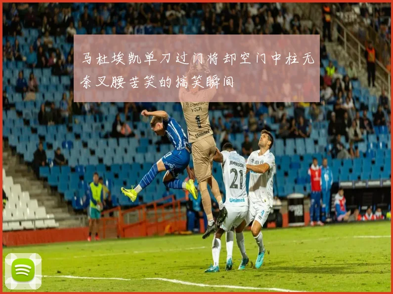 马杜埃凯单刀过门将却空门中柱无奈叉腰苦笑的搞笑瞬间