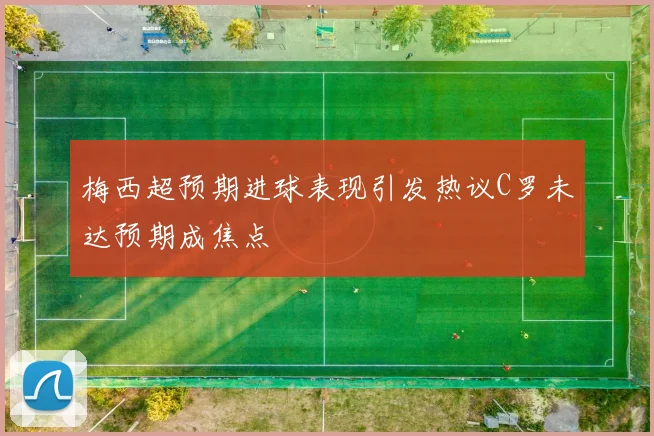 梅西超预期进球表现引发热议C罗未达预期成焦点