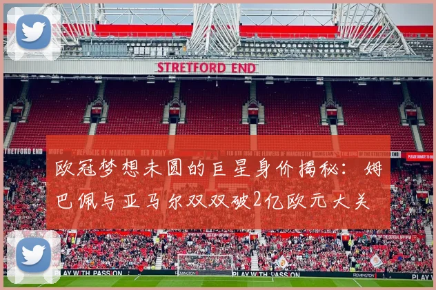 欧冠梦想未圆的巨星身价揭秘：姆巴佩与亚马尔双双破2亿欧元大关