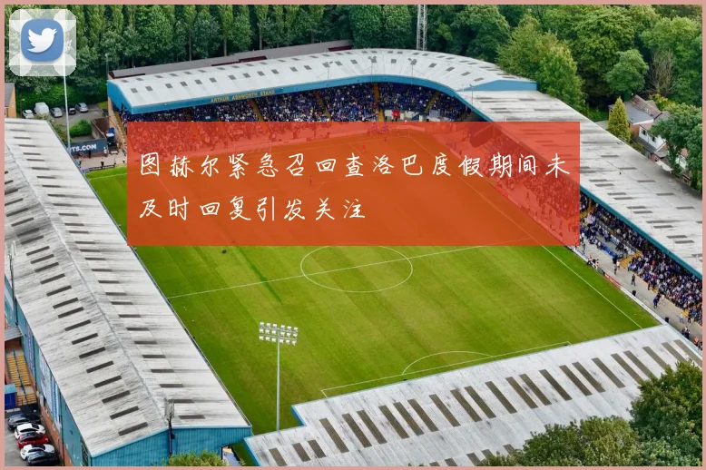 图赫尔紧急召回查洛巴度假期间未及时回复引发关注