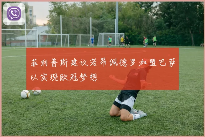 菲利普斯建议若昂佩德罗加盟巴萨以实现欧冠梦想