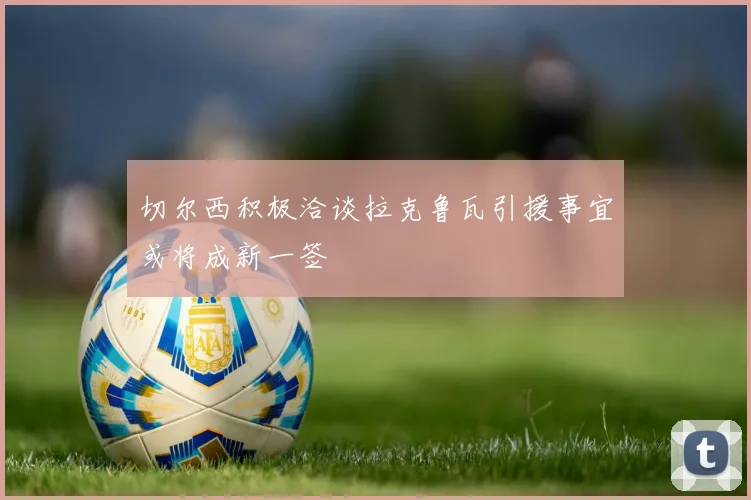 切尔西积极洽谈拉克鲁瓦引援事宜或将成新一签