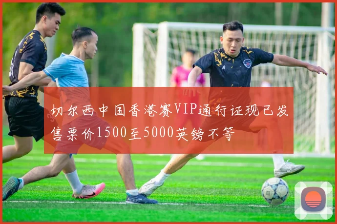 切尔西中国香港赛VIP通行证现已发售票价1500至5000英镑不等