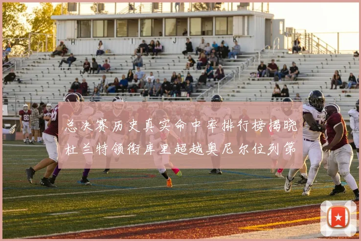 总决赛历史真实命中率排行榜揭晓杜兰特领衔库里超越奥尼尔位列第11
